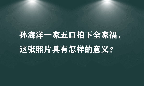 孙海洋一家五口拍下全家福，这张照片具有怎样的意义？