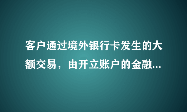 客户通过境外银行卡发生的大额交易，由开立账户的金融机构或发卡行报告。()

                                                    A. 正确
                                                    B. 错误