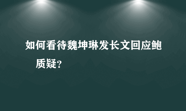 如何看待魏坤琳发长文回应鲍橒质疑？