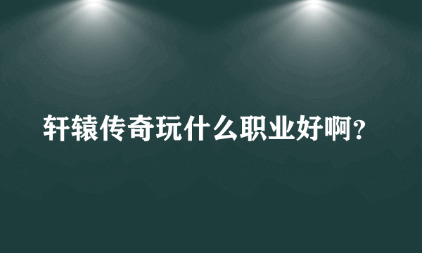 轩辕传奇玩什么职业好啊？