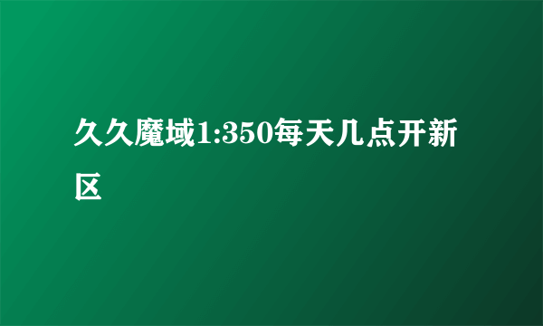 久久魔域1:350每天几点开新区