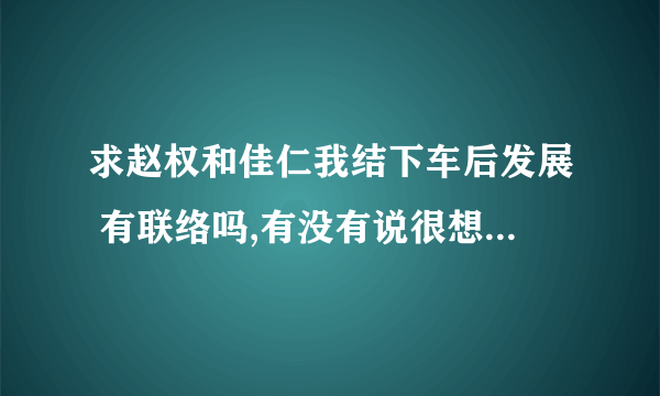 求赵权和佳仁我结下车后发展 有联络吗,有没有说很想念对方? 下车后的合作还有吗?