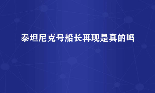 泰坦尼克号船长再现是真的吗