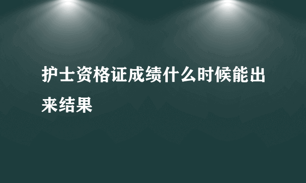 护士资格证成绩什么时候能出来结果