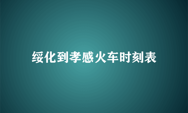 绥化到孝感火车时刻表