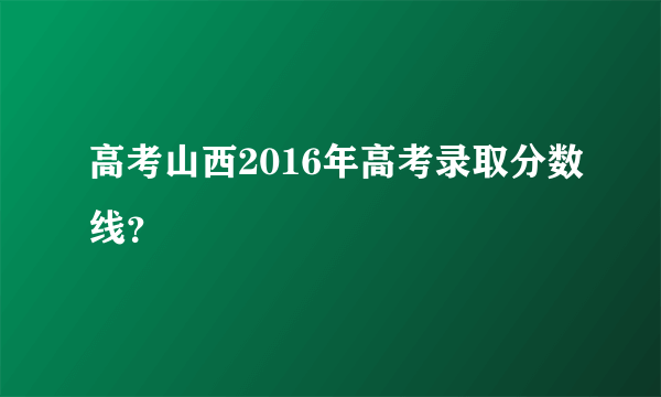 高考山西2016年高考录取分数线？