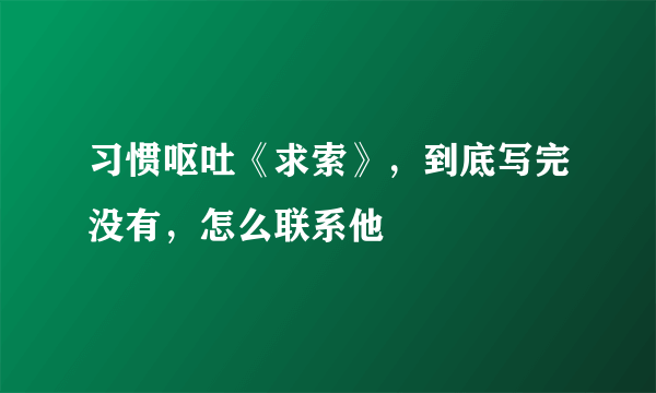 习惯呕吐《求索》，到底写完没有，怎么联系他