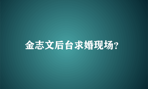 金志文后台求婚现场？