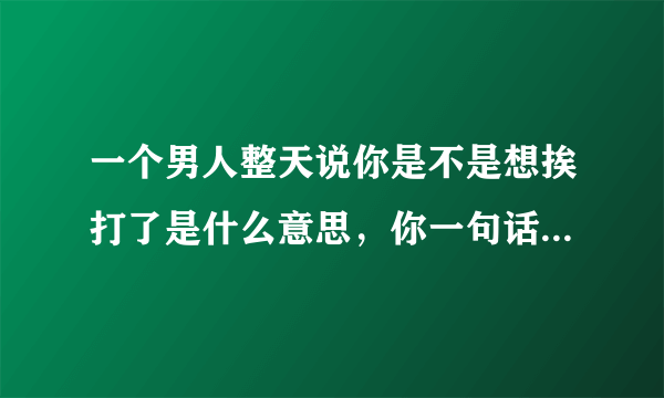 一个男人整天说你是不是想挨打了是什么意思，你一句话说不到他心上就说你是不是想挨打了