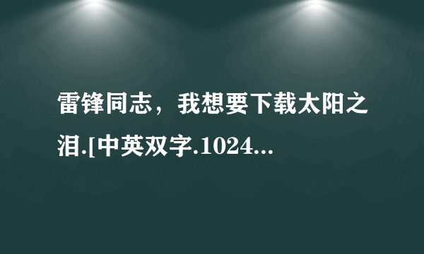 雷锋同志，我想要下载太阳之泪.[中英双字.1024分辨率]cd1种子的网址好东西大家分享