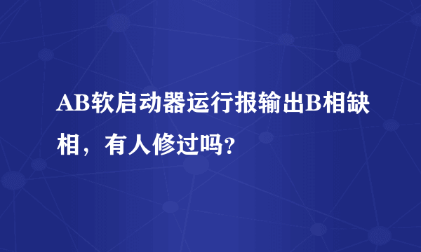 AB软启动器运行报输出B相缺相，有人修过吗？