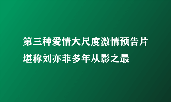 第三种爱情大尺度激情预告片堪称刘亦菲多年从影之最