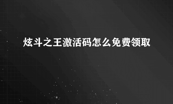 炫斗之王激活码怎么免费领取