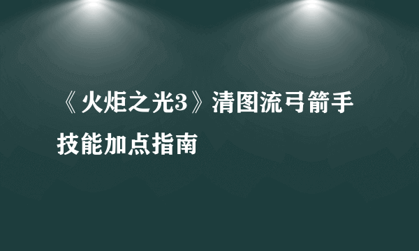 《火炬之光3》清图流弓箭手技能加点指南