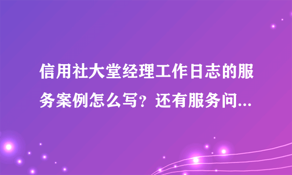 信用社大堂经理工作日志的服务案例怎么写？还有服务问题汇总怎么写？举例说明下。