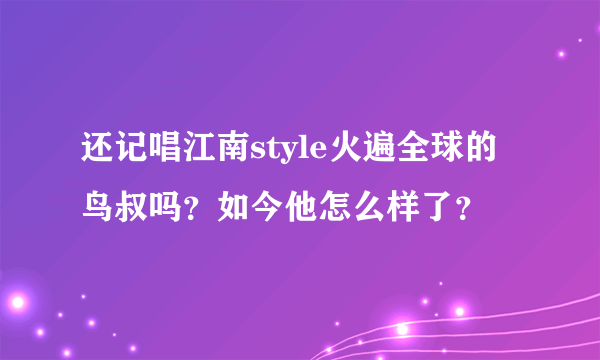 还记唱江南style火遍全球的鸟叔吗？如今他怎么样了？