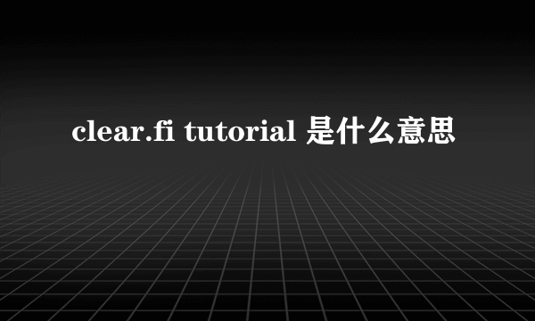 clear.fi tutorial 是什么意思