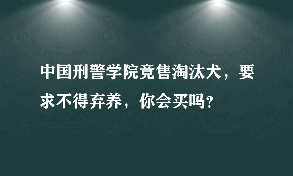 中国刑警学院竞售淘汰犬，要求不得弃养，你会买吗？