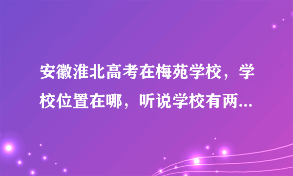 安徽淮北高考在梅苑学校，学校位置在哪，听说学校有两个校区，在哪个校区考？