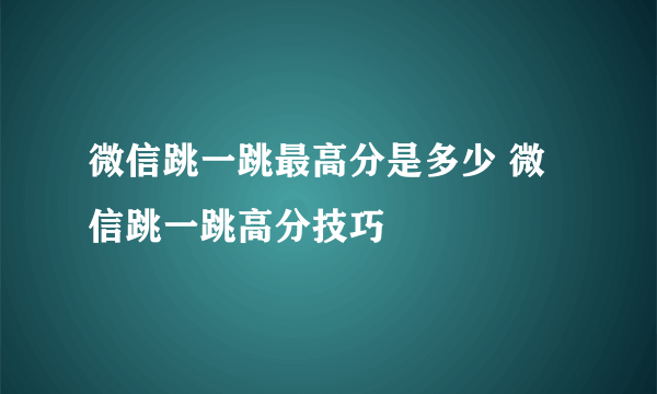 微信跳一跳最高分是多少 微信跳一跳高分技巧