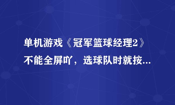 单机游戏《冠军篮球经理2》不能全屏吖，选球队时就按不到下面的确定键~~~有经验的教我一下。——50分——