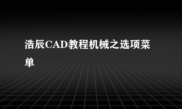 浩辰CAD教程机械之选项菜单