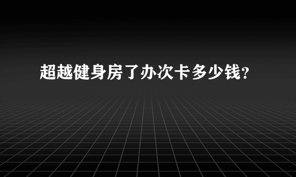 超越健身房了办次卡多少钱？