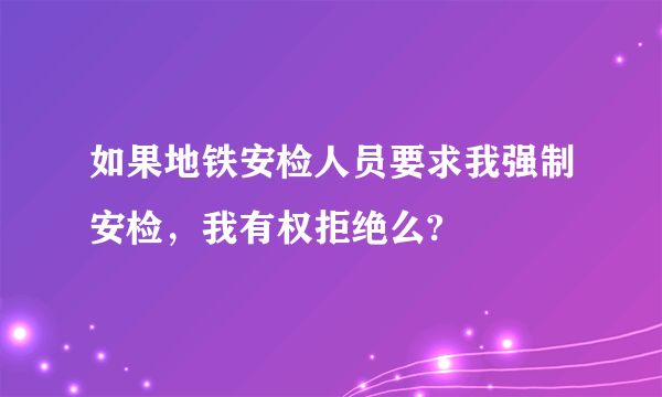 如果地铁安检人员要求我强制安检，我有权拒绝么?