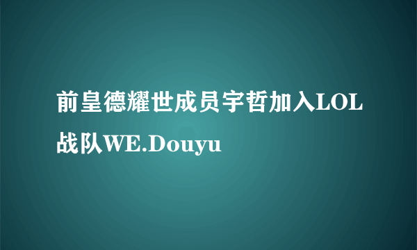 前皇德耀世成员宇哲加入LOL战队WE.Douyu