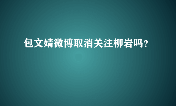 包文婧微博取消关注柳岩吗？