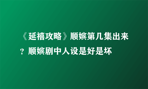 《延禧攻略》顺嫔第几集出来？顺嫔剧中人设是好是坏