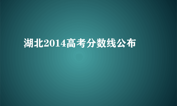 湖北2014高考分数线公布