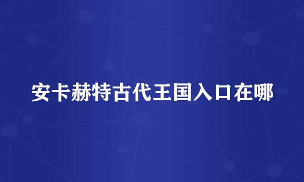 安卡赫特古代王国入口在哪