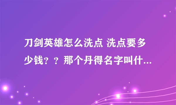 刀剑英雄怎么洗点 洗点要多少钱？？那个丹得名字叫什么？ 急。。。。