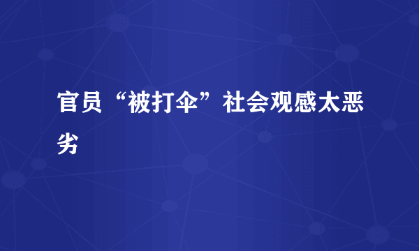 官员“被打伞”社会观感太恶劣