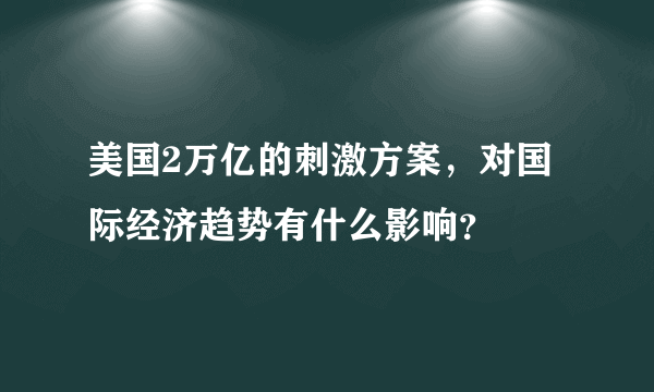 美国2万亿的刺激方案，对国际经济趋势有什么影响？