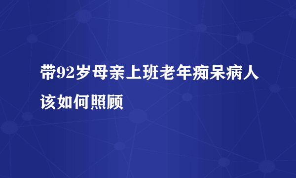 带92岁母亲上班老年痴呆病人该如何照顾