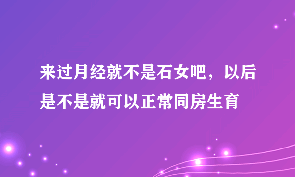 来过月经就不是石女吧，以后是不是就可以正常同房生育