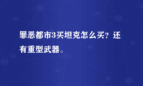 罪恶都市3买坦克怎么买？还有重型武器。