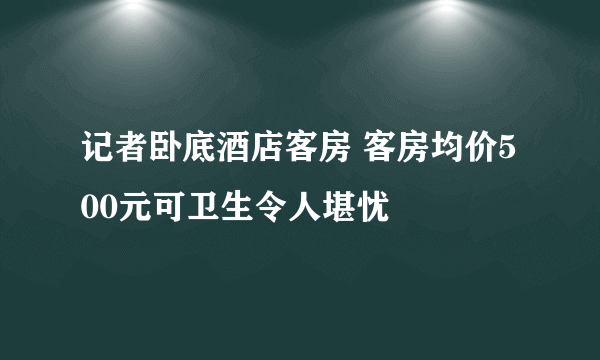 记者卧底酒店客房 客房均价500元可卫生令人堪忧