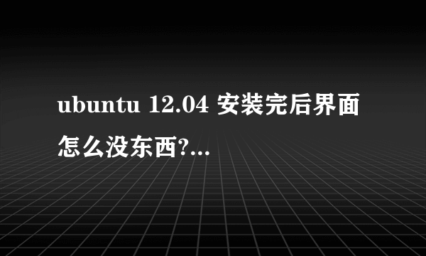 ubuntu 12.04 安装完后界面怎么没东西? 不是应该有install之类的东西吗?