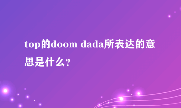 top的doom dada所表达的意思是什么？