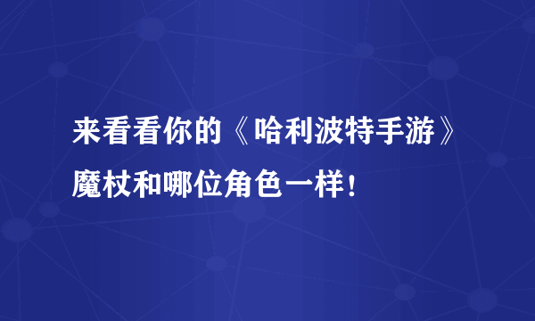 来看看你的《哈利波特手游》魔杖和哪位角色一样！