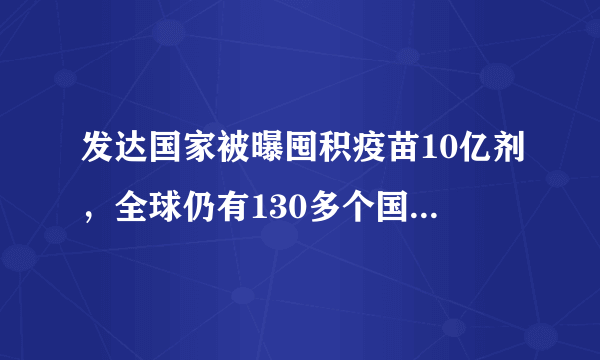 发达国家被曝囤积疫苗10亿剂，全球仍有130多个国家没有疫苗