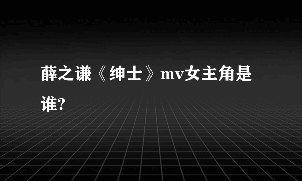 薛之谦《绅士》mv女主角是谁?