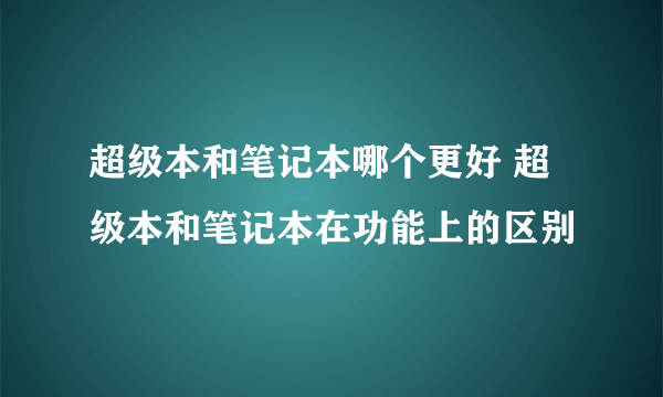 超级本和笔记本哪个更好 超级本和笔记本在功能上的区别