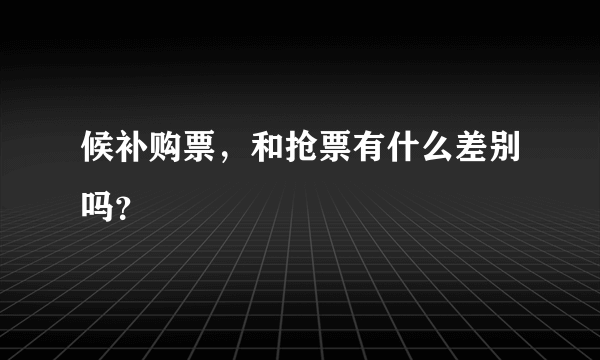 候补购票，和抢票有什么差别吗？