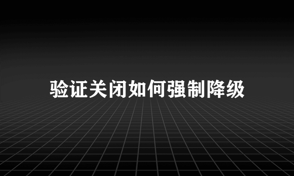 验证关闭如何强制降级