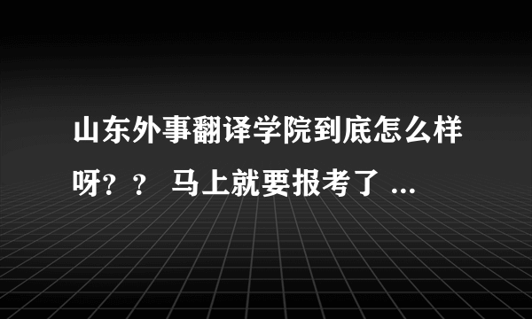 山东外事翻译学院到底怎么样呀？？ 马上就要报考了 请知道的人帮帮忙把 非常感谢