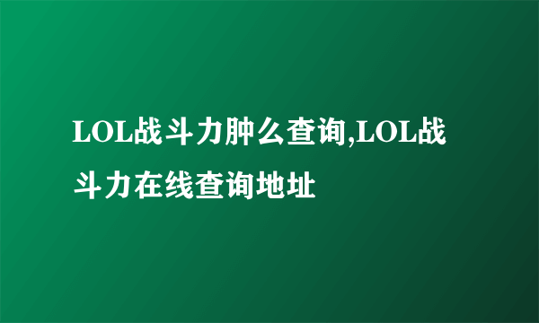 LOL战斗力肿么查询,LOL战斗力在线查询地址